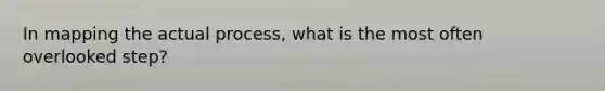 In mapping the actual process, what is the most often overlooked step?