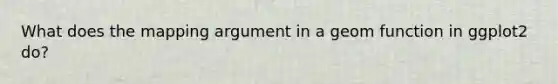 What does the mapping argument in a geom function in ggplot2 do?