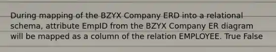 During mapping of the BZYX Company ERD into a relational schema, attribute EmpID from the BZYX Company ER diagram will be mapped as a column of the relation EMPLOYEE. True False