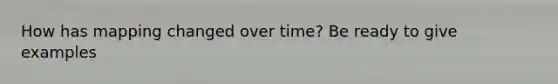 How has mapping changed over time? Be ready to give examples