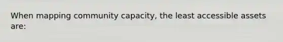 When mapping community capacity, the least accessible assets are: