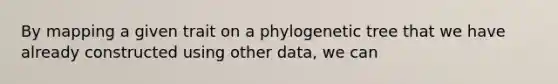 By mapping a given trait on a phylogenetic tree that we have already constructed using other data, we can