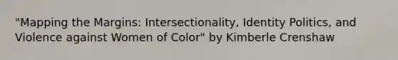 "Mapping the Margins: Intersectionality, Identity Politics, and Violence against Women of Color" by Kimberle Crenshaw