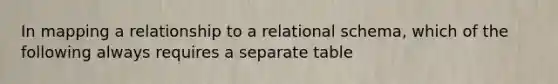 In mapping a relationship to a relational schema, which of the following always requires a separate table