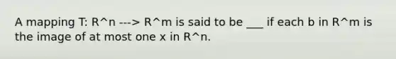 A mapping T: R^n ---> R^m is said to be ___ if each b in R^m is the image of at most one x in R^n.