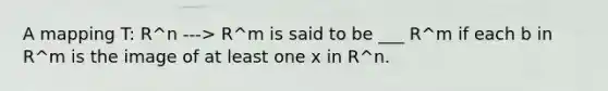 A mapping T: R^n ---> R^m is said to be ___ R^m if each b in R^m is the image of at least one x in R^n.