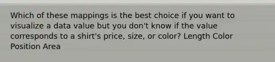 Which of these mappings is the best choice if you want to visualize a data value but you don't know if the value corresponds to a shirt's price, size, or color? Length Color Position Area