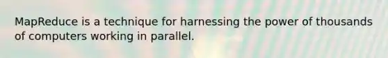 MapReduce is a technique for harnessing the power of thousands of computers working in parallel.