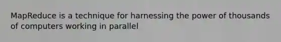 MapReduce is a technique for harnessing the power of thousands of computers working in parallel