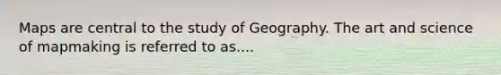 Maps are central to the study of Geography. The art and science of mapmaking is referred to as....