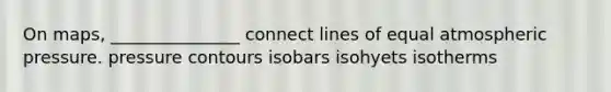 On maps, _______________ connect lines of equal atmospheric pressure. pressure contours isobars isohyets isotherms