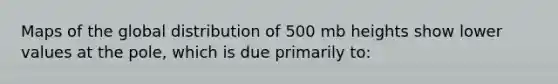 Maps of the global distribution of 500 mb heights show lower values at the pole, which is due primarily to: