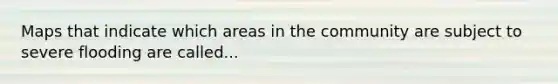 Maps that indicate which areas in the community are subject to severe flooding are called...