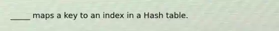 _____ maps a key to an index in a Hash table.