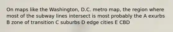 On maps like the Washington, D.C. metro map, the region where most of the subway lines intersect is most probably the A exurbs B zone of transition C suburbs D edge cities E CBD