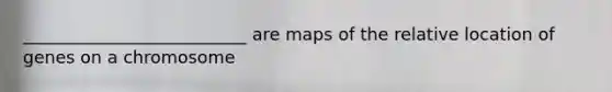 __________________________ are maps of the relative location of genes on a chromosome