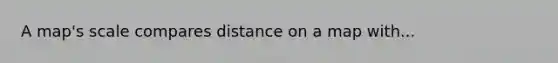 A map's scale compares distance on a map with...