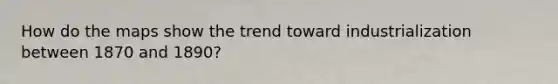 How do the maps show the trend toward industrialization between 1870 and 1890?