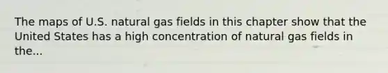 The maps of U.S. natural gas fields in this chapter show that the United States has a high concentration of natural gas fields in the...