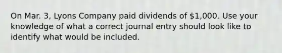 On Mar. 3, Lyons Company paid dividends of 1,000. Use your knowledge of what a correct journal entry should look like to identify what would be included.