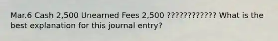 Mar.6 Cash 2,500 Unearned Fees 2,500 ???????????? What is the best explanation for this journal entry?