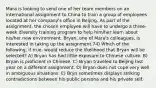 Mara is looking to send one of her team members on an international assignment to China to train a group of employees located at her company's office in Beijing. As part of the assignment, the chosen employee will have to undergo a three-week diversity training program to help him/her learn about his/her new environment. Bryan, one of Mara's colleagues, is interested in taking up the assignment.74) Which of the following, if true, would reduce the likelihood that Bryan will be selected? A) Bryan has had little exposure to Chinese culture. B) Bryan is proficient in Chinese. C) Bryan traveled to Beijing last year on a different assignment. D) Bryan does not cope very well in ambiguous situations. E) Bryn sometimes displays striking contradictions between his public persona and his private self.