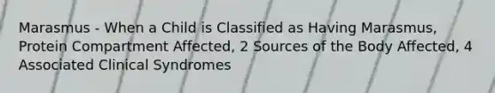 Marasmus - When a Child is Classified as Having Marasmus, Protein Compartment Affected, 2 Sources of the Body Affected, 4 Associated Clinical Syndromes