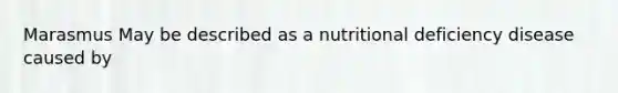 Marasmus May be described as a nutritional deficiency disease caused by