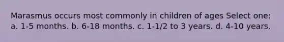 Marasmus occurs most commonly in children of ages Select one: a. 1-5 months. b. 6-18 months. c. 1-1/2 to 3 years. d. 4-10 years.