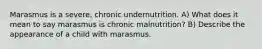 Marasmus is a severe, chronic undernutrition. A) What does it mean to say marasmus is chronic malnutrition? B) Describe the appearance of a child with marasmus.