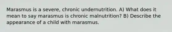 Marasmus is a severe, chronic undernutrition. A) What does it mean to say marasmus is chronic malnutrition? B) Describe the appearance of a child with marasmus.