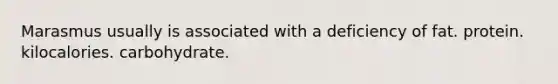 Marasmus usually is associated with a deficiency of fat. protein. kilocalories. carbohydrate.