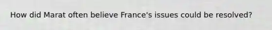 How did Marat often believe France's issues could be resolved?