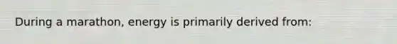 During a marathon, energy is primarily derived from: