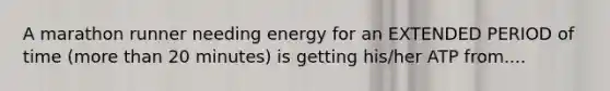 A marathon runner needing energy for an EXTENDED PERIOD of time (more than 20 minutes) is getting his/her ATP from....