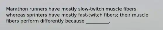 Marathon runners have mostly slow-twitch muscle fibers, whereas sprinters have mostly fast-twitch fibers; their muscle fibers perform differently because __________.