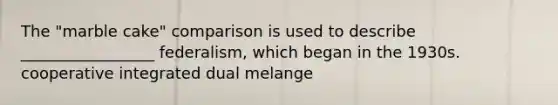 The "marble cake" comparison is used to describe _________________ federalism, which began in the 1930s. cooperative integrated dual melange