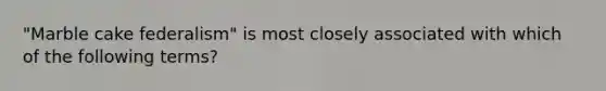 "Marble cake federalism" is most closely associated with which of the following terms?