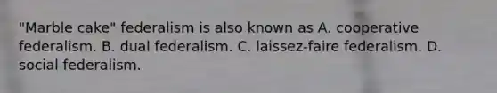 "Marble cake" federalism is also known as A. cooperative federalism. B. dual federalism. C. laissez-faire federalism. D. social federalism.