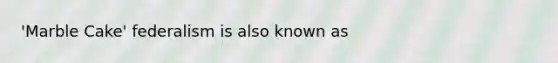 'Marble Cake' federalism is also known as