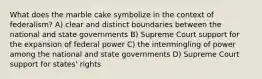 What does the marble cake symbolize in the context of federalism? A) clear and distinct boundaries between the national and state governments B) Supreme Court support for the expansion of federal power C) the intermingling of power among the national and state governments D) Supreme Court support for states' rights