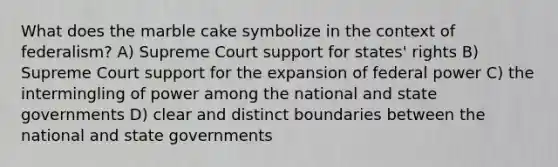 What does the marble cake symbolize in the context of federalism? A) Supreme Court support for states' rights B) Supreme Court support for the expansion of federal power C) the intermingling of power among the national and state governments D) clear and distinct boundaries between the national and state governments