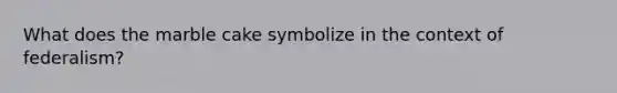 What does the marble cake symbolize in the context of federalism?