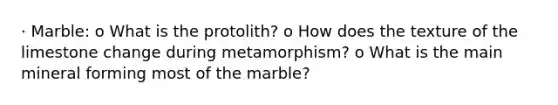 · Marble: o What is the protolith? o How does the texture of the limestone change during metamorphism? o What is the main mineral forming most of the marble?