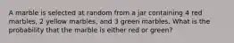 A marble is selected at random from a jar containing 4 red marbles, 2 yellow marbles, and 3 green marbles. What is the probability that the marble is either red or green?