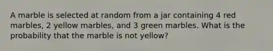 A marble is selected at random from a jar containing 4 red marbles, 2 yellow marbles, and 3 green marbles. What is the probability that the marble is not yellow?