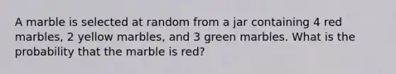 A marble is selected at random from a jar containing 4 red marbles, 2 yellow marbles, and 3 green marbles. What is the probability that the marble is red?