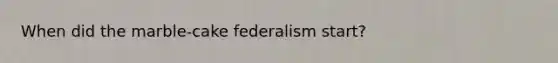 When did the marble-cake federalism start?