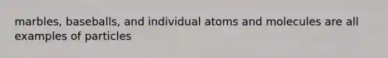 marbles, baseballs, and individual atoms and molecules are all examples of particles