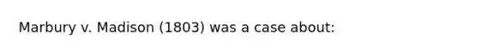 Marbury v. Madison (1803) was a case about: